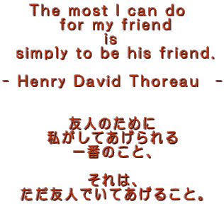 The most I can do   for my friend  is   simply to be his friend.  - Henry David Thoreau@-    Fl̂߂ Ă Ԃ̂ƁA  ́A FlłĂ邱ƁB